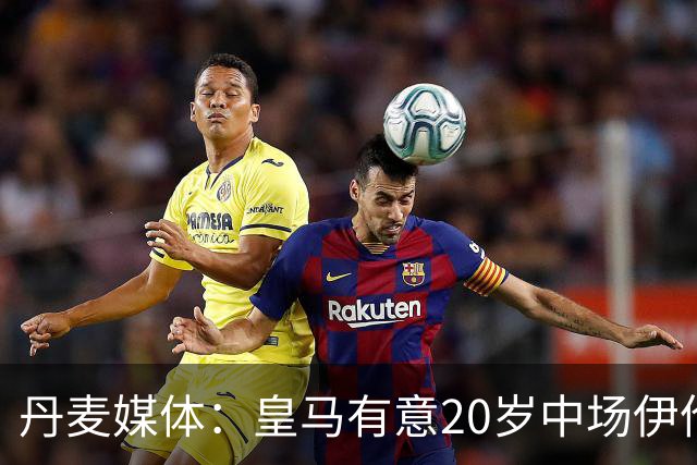 丹麦媒体：皇马有意20岁中场伊伦基，已向北西兰助教埃辛询问情况